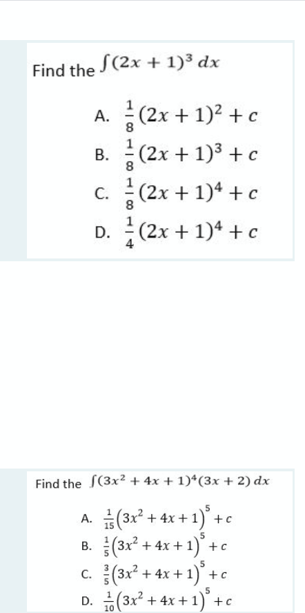 Find the J (2x + 1)³ dx
A. (2x + 1)2 + c
B. (2x + 1)3 + c
c. (2x + 1)* +c
8
С.
8.
D. (2x + 1)4 + c
Find the S(3x² + 4x + 1)*(3x + 2) dx
(3x? + 4x + 1) +c
8. (3r* + 4x + 1)° +e
c. (3x? + 4x + 1)
D. (31* + 4x + 1)* +e
A.
5
+c
