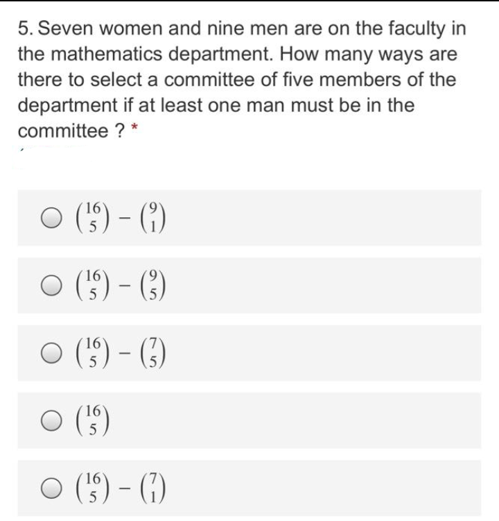 5. Seven women and nine men are on the faculty in
the mathematics department. How many ways are
there to select a committee of five members of the
department if at least one man must be in the
committee ? *
O () - ()
O () - ()
16
5
() - (3)
O (5)
16
5

