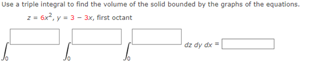 Use a triple integral to find the volume of the solid bounded by the graphs of the equations.
z = 6x2, y = 3 - 3x, first octant
dz dy dx =
