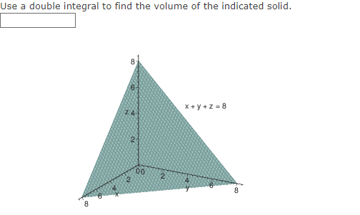 Use a double integral to find the volume of the indicated solid.
X + y +z = 8
2
8
