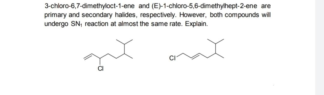 3-chloro-6,7-dimethyloct-1-ene and (E)-1-chloro-5,6-dimethylhept-2-ene are
primary and secondary halides, respectively. However, both compounds will
undergo SN₁ reaction at almost the same rate. Explain.
gut orat