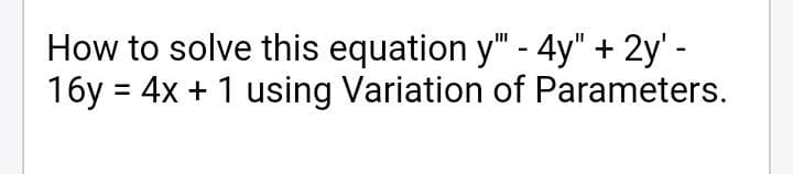How to solve this equation y" - 4y" + 2y' -
16y = 4x + 1 using Variation of Parameters.
%3D
