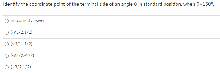Identify the coordinate point of the terminal side of an angle e in standard position, when 0=150°.
no correct answer
O (-V3/2,1/2)
O (V3/2,-1/2)
O (-V3/2,-1/2)
O (V3/2,1/2)
