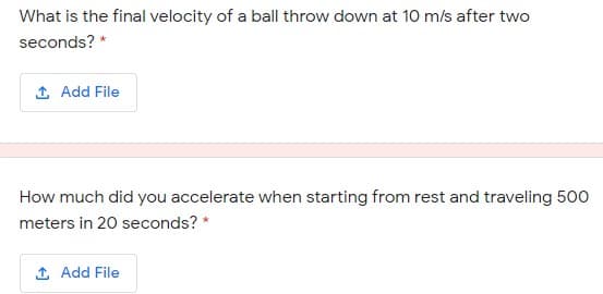 What is the final velocity of a ball throw down at 10 m/s after two
seconds? *
1 Add File
How much did you accelerate when starting from rest and traveling 500
meters in 20 seconds? *
1 Add File
