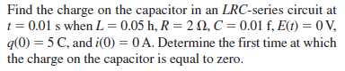 Find the charge on the capacitor in an LRC-series circuit at
t = 0.01 s when L = 0.05 h, R = 2 2, C = 0.01 f, E(t) = 0 V,
q(0) = 5 C, and i(0) = 0 A. Determine the first time at which
the charge on the capacitor is equal to zero.

