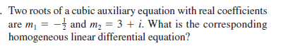 Two roots of a cubic auxiliary equation with real coefficients
are m, = - and m2 = 3 + i. What is the corresponding
homogeneous linear differential equation?
