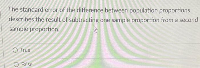The standard error of the difference between population proportions
describes the result of subtracting one sample proportion from a second
sample proportion.
O True
False
W