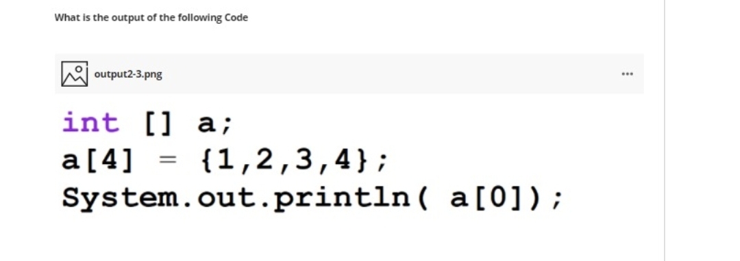 What is the output of the following Code
output2-3.png
int
[] a;
a[4]
{1,2,3,4};
System.out.println( a[0]);
