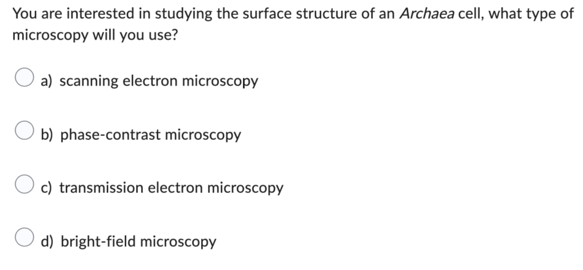 You are interested in studying the surface structure of an Archaea cell, what type of
microscopy will you use?
a) scanning electron microscopy
b) phase-contrast microscopy
c) transmission electron microscopy
d) bright-field microscopy