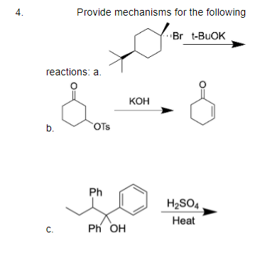 4.
Provide mechanisms for the following
Br t-BUOK
reactions: a.
кон
b.
OTs
Ph
H2SO4.
Нeat
С.
Ph OH
