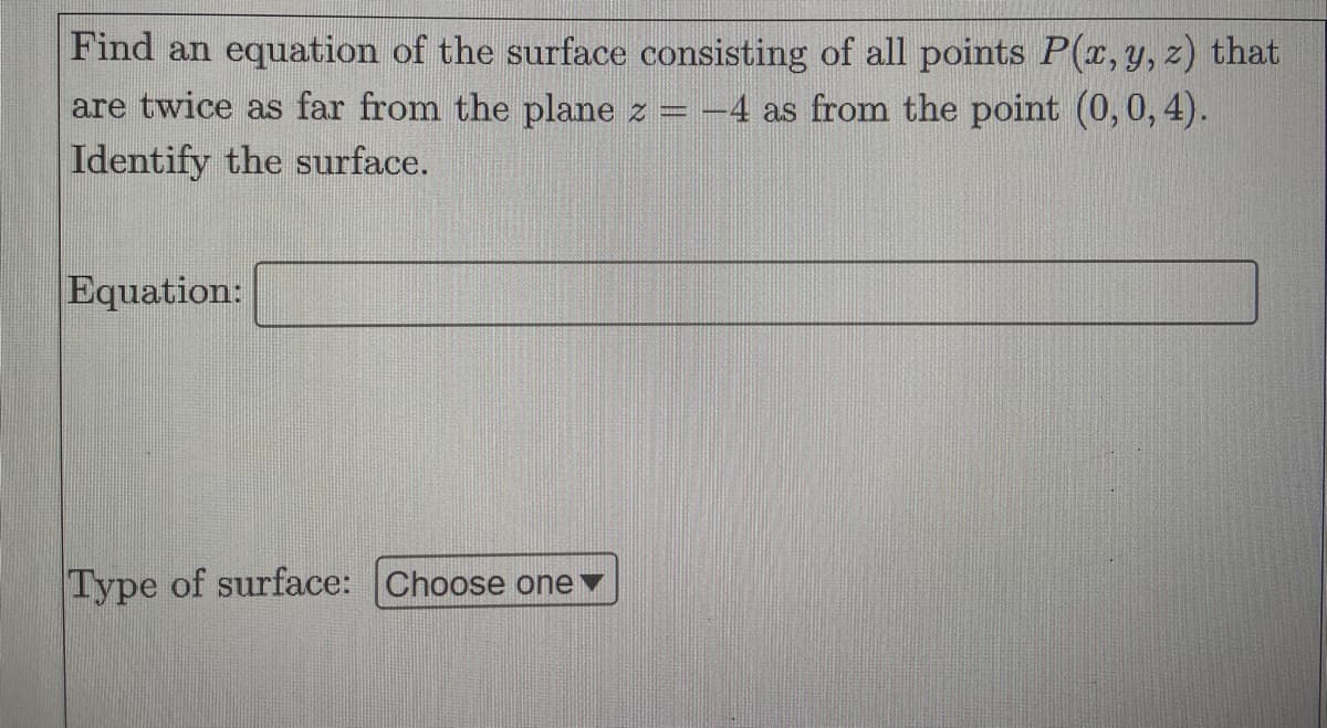 Find an equation of the surface consisting of all points P(x, y, z) that
are twice as far from the plane z = -4 as from the point (0, 0, 4).
Identify the surface.
Equation:
Type of surface: Choose onev
