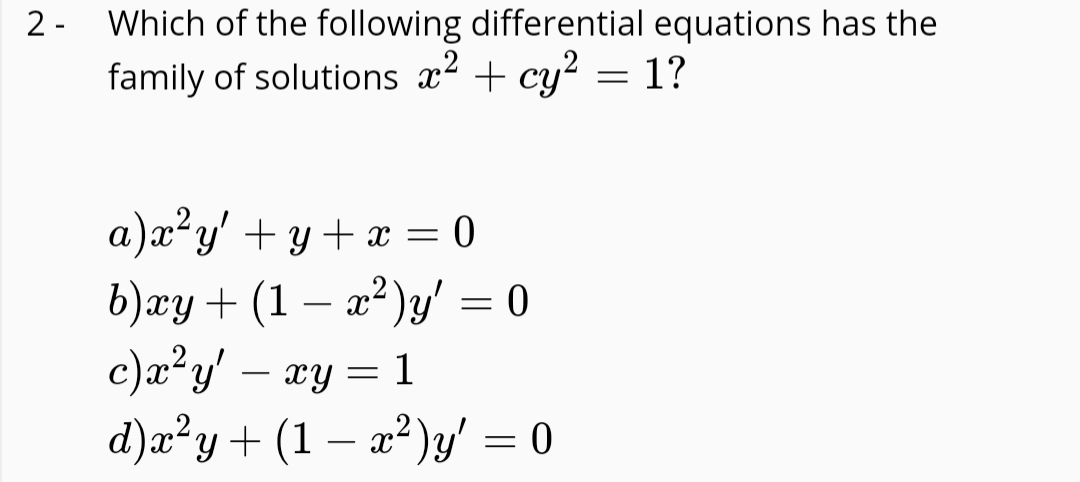 2 -
Which of the following differential equations has the
family of solutions x? + cy? = 1?
a)x²y' + y + x = 0
%3|
c)æ²y' – xy = 1
d)a²y+ (1 – a²)y' = 0
-
