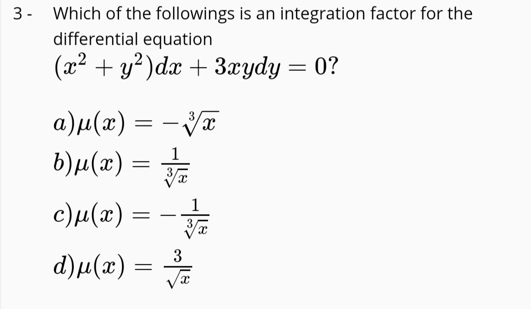 3 - Which of the followings is an integration factor for the
differential equation
(x² + y² )dx + 3xydy = 0?
a)µ(x) = - VT
b)µ(x) =
1
1
c)μ(α)
d)µ(æ) =
3
