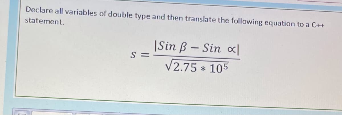 Declare all variables of double type and then translate the following equation to a CH
statement.
|Sin B – Sin «|
S =
V2.75 * 105
