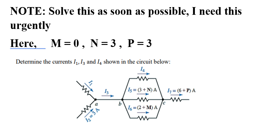 NOTE: Solve this as soon as possible, I need this
urgently
Here, M= 0, N=3, P=3
Determine the currents I1, I3 and I4 shown in the circuit below:
I3
Is = (3 + N) A
I7 = (6+P) A
b
I6 =(2+M) A
