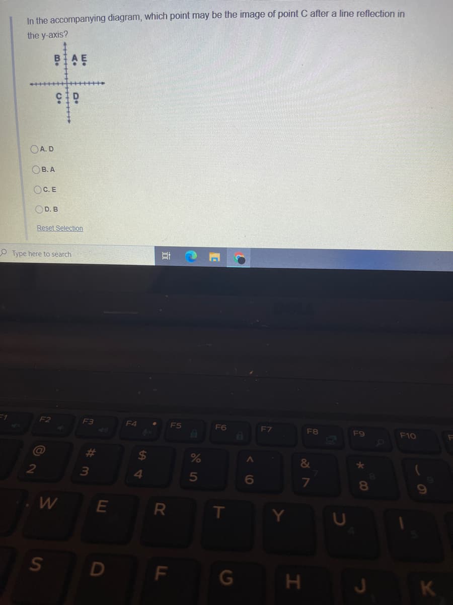 In the accompanying diagram, which point may be the image of point C after a line reflection in
the y-axis?
BAE
OA. D
OB. A
OC.E
OD. B
Reset Selection
O Type here to search
F1
F2
F3
F4
F5
F6
F7
F9
F10
%23
%24
&
2
4.
6
7
8
W
E
T
Y
K
%#3
+
