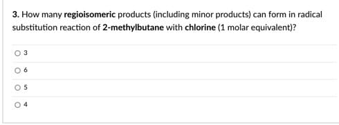 3. How many regioisomeric products (including minor products) can form in radical
substitution reaction of 2-methylbutane with chlorine (1 molar equivalent)?
O 3
O5

