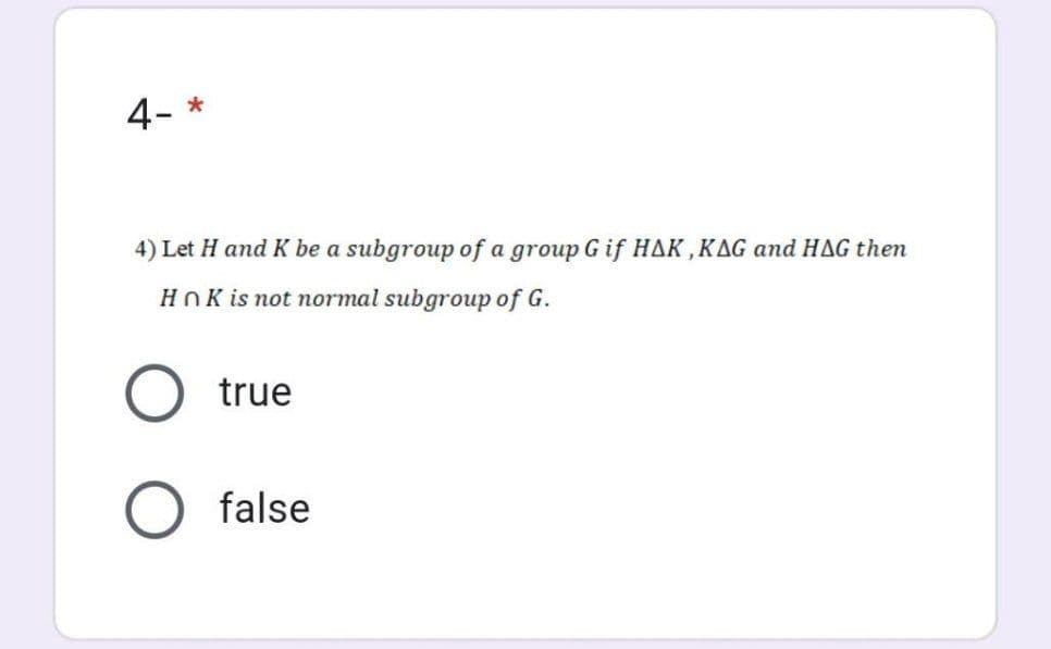 4- *
4) Let H and K be a subgroup of a group Gif HAK,KAG and HAG then
HnK is not normal subgroup of G.
true
false
