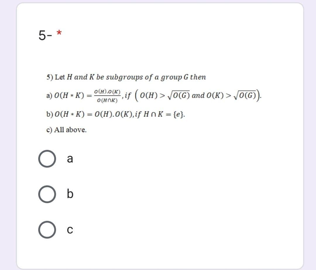 5- *
5) Let H and K be subgroups of a group G then
o(H).0 (K)
a) 0(H * K)
2,if (O(H) > JO(G) and 0(K) > JO(G).
O(HNK)
b) 0(H * K) = 0(H).0(K),if H n K = {e}.
c) All above.
a
O b
