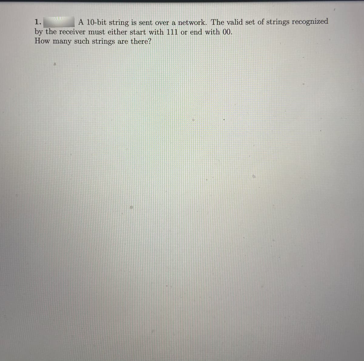 1.
A 10-bit string is sent over a network. The valid set of strings recognized
by the receiver must either start with 111 or end with 00.
How many such strings are there?
