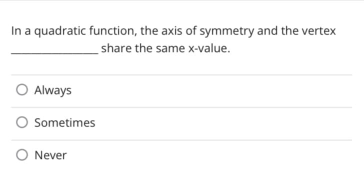 In a quadratic function, the axis of symmetry and the vertex
share the same x-value.
O Always
Sometimes
O Never
