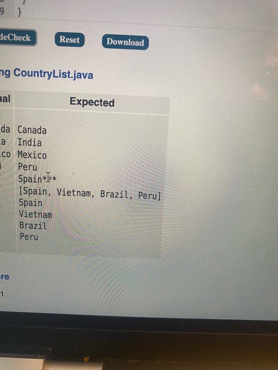 9 }
deCheck
Reset
Download
ng CountryList.java
al
Expected
da Canada
La India
-со Мехico
Peru
Spain l*
[Spain, Vietnam, Brazil, Peru]
Spain
Vietnam
Brazil
Peru
re
1
