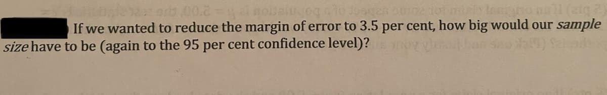 If we wanted to reduce the margin of error to 3.5 per cent, how big would our sample
size have to be (again to the 95 per cent confidence level)?
