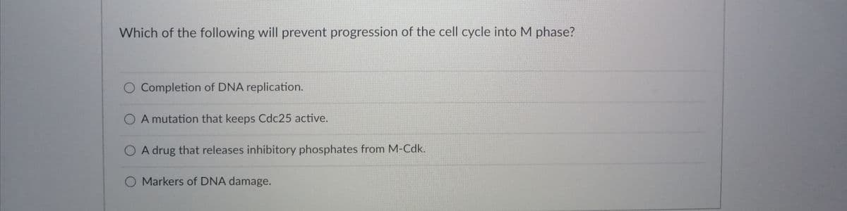 Which of the following will prevent progression of the cell cycle into M phase?
O Completion of DNA replication.
O A mutation that keeps Cdc25 active.
A drug that releases inhibitory phosphates from M-Cdk.
O Markers of DNA damage.
