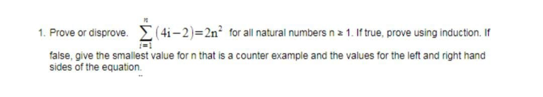 (4i-2)=2n² for all natural numbers n z 1. If true, prove using induction. If
=1
1. Prove or disprove.
false, give the smallest value for n that is a counter example and the values for the left and right hand
sides of the equation.
