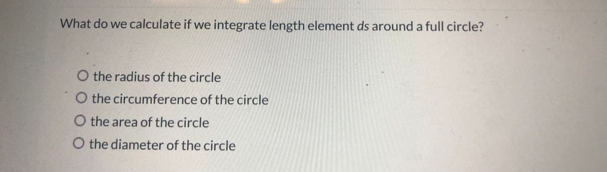 What do we calculate if we integrate length element ds around a full circle?
O the radius of the circle
O the circumference of the circle
O the area of the circle
O the diameter of the circle
