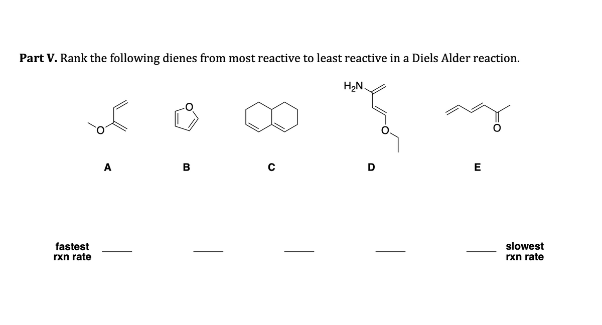 Part V. Rank the following dienes from most reactive to least reactive in a Diels Alder reaction.
fastest
rxn rate
B
C
H₂N.
D
E
slowest
rxn rate