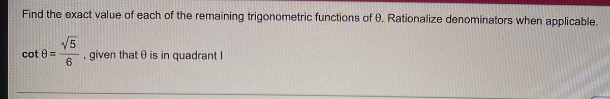 Find the exact value of each of the remaining trigonometric functions of 0. Rationalize denominators when applicable.
cot 0 =
√5
6
given that is in quadrant I
7