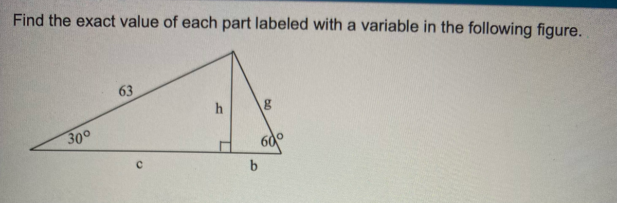 Find the exact value of each part labeled with a variable in the following figure.
63
h
60°
30°
b