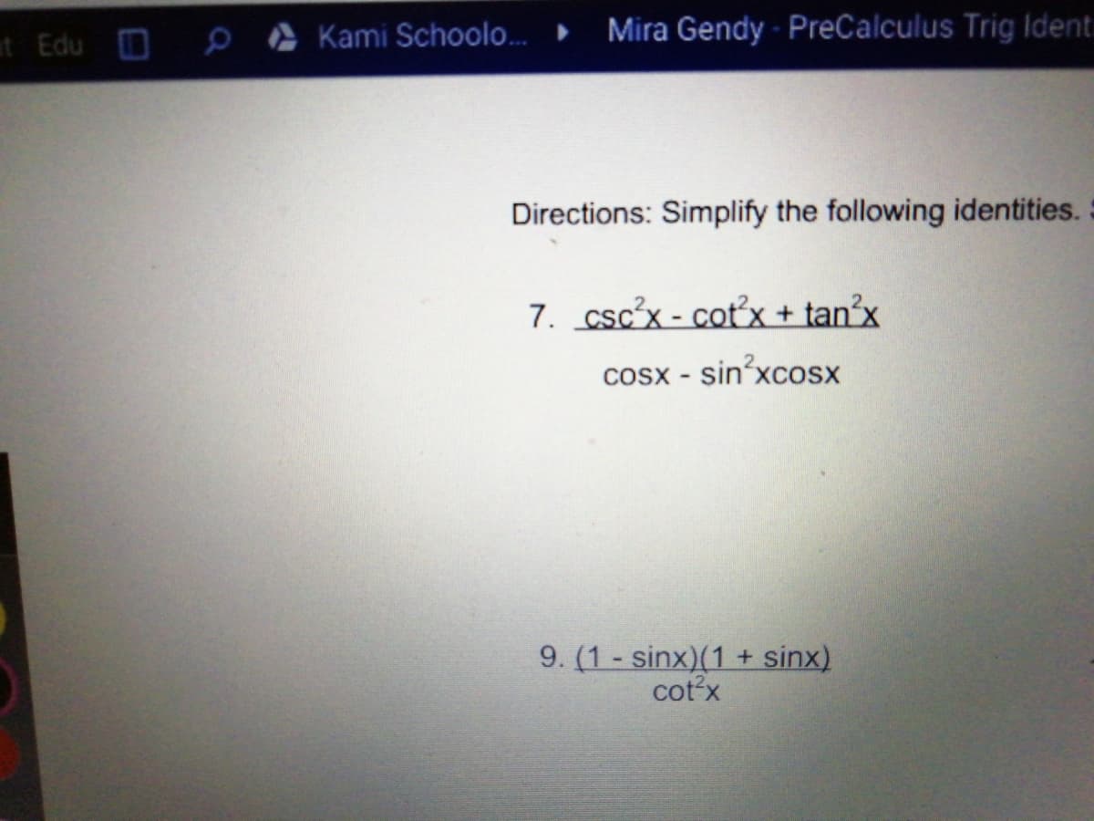 at Edu
A Kami Schoolo.
Mira Gendy - PreCalculus Trig Ident.
Directions: Simplify the following identities. :
7. csc'x - cotx + tan²x
Cosx - sin xcosx
9. (1 - sinx)(1 + sinx)
cotx
