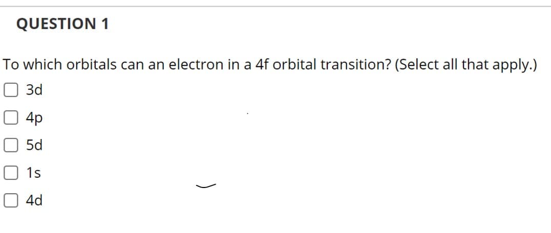 QUESTION 1
To which orbitals can an electron in a 4f orbital transition? (Select all that apply.)
3d
4p
5d
O 1s
4d
