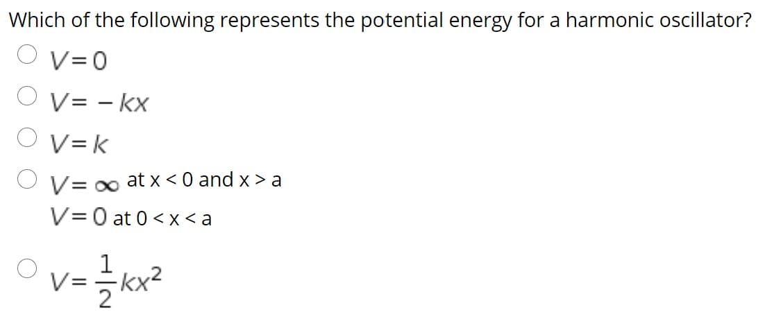Which of the following represents the potential energy for a harmonic oscillator?
O V=0
V= – kx
O v= k
at x < 0 and x > a
V= 0
V= 0 at 0 < x < a
1
V=
2
