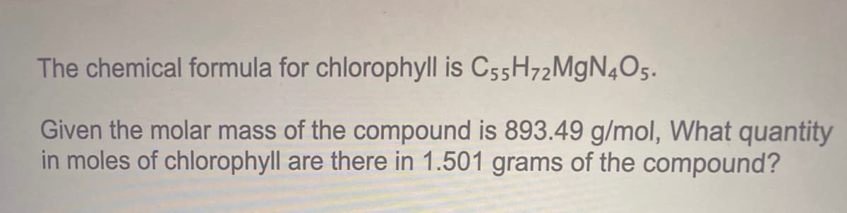 The chemical formula for chlorophyll is C55H72MgN4O5.
Given the molar mass of the compound is 893.49 g/mol, What quantity
in moles of chlorophyll are there in 1.501 grams of the compound?