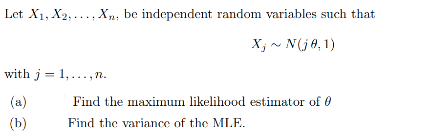 Let X₁, X2, ..., Xn, be independent random variables such that
X; ~ N(j 0, 1)
with j = 1, ..., n.
(a)
(b)
Find the maximum likelihood estimator of 0
Find the variance of the MLE.