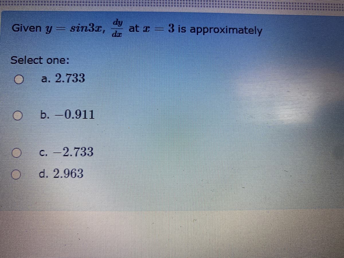 Given y
dy
sin3x, dr
at z = 3 is approximately
Select one:
a. 2.733
b. -0.911
C. -2.733
d. 2.963
