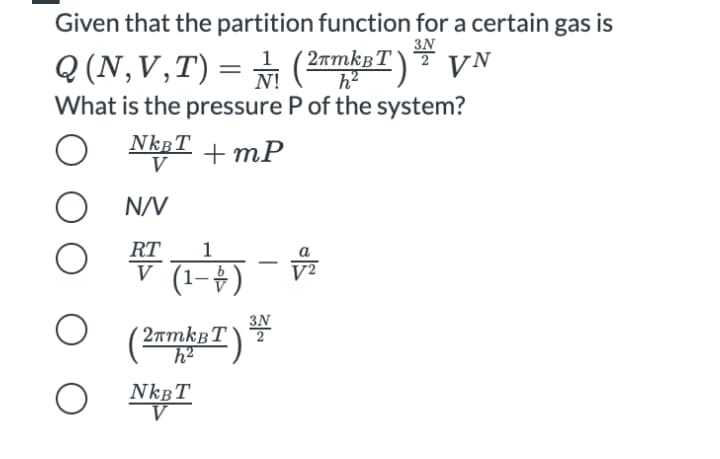 Given that the partition function for a certain gas is
3N
Q (N,V,T)= (2amkaT)* VN
||
What is the pressure P of the system?
NKBT + mP
V
N/V
RT
1
▼ (1-4)
3N
2amkBT)
NKBT
