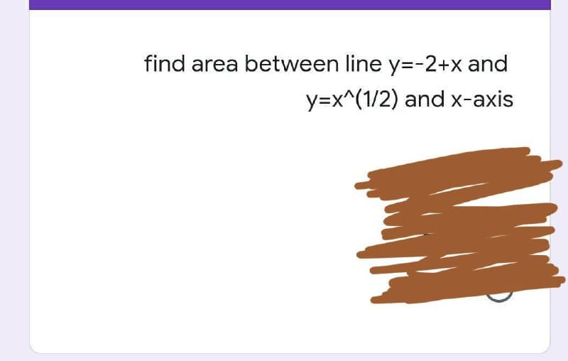 find area between line y=-2+x and
y=x^(1/2) and x-axis
