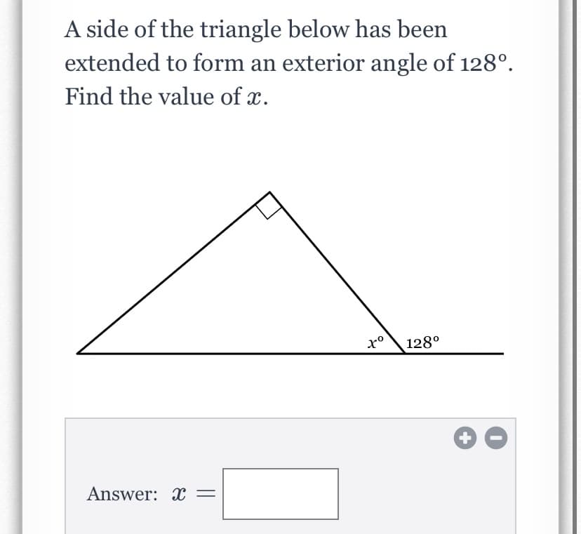 A side of the triangle below has been
extended to form an exterior angle of 128°.
Find the value of x.
128°
Answer: x =
+
