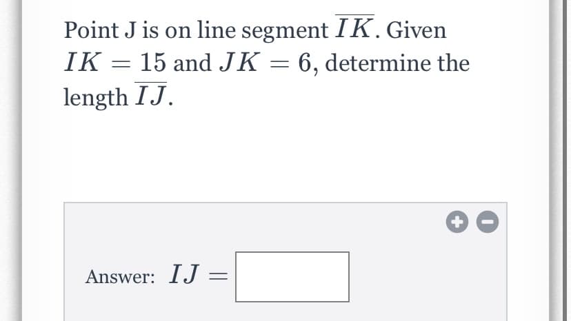 Point J is on line segment IK. Given
15 and JK = 6, determine the
IK
|
length IJ.
Answer: IJ =
