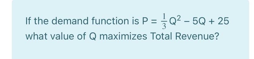 If the demand function is P = Q² – 5Q + 25
what value of Q maximizes Total Revenue?
