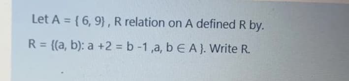 Let A = {6, 9} , R relation on A defined R by.
R = {(a, b): a +2 = b -1 ,a, b EA}. Write R.
