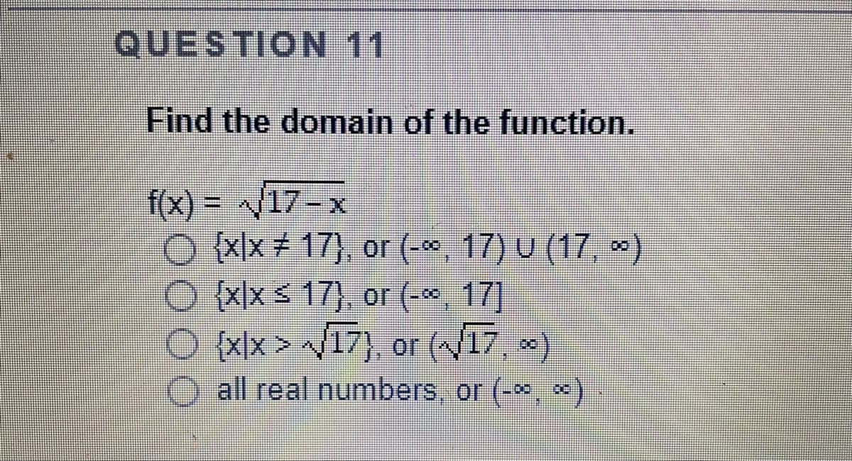 QUESTION 11
Find the domain of the function.
fx) = /17-x
O x|x+ 17), or (*, 17) U (17,
{x|xs 17), or (- 17)
O {xlx> /17), or (17, *)
O all real numbers, or (-*, *)
