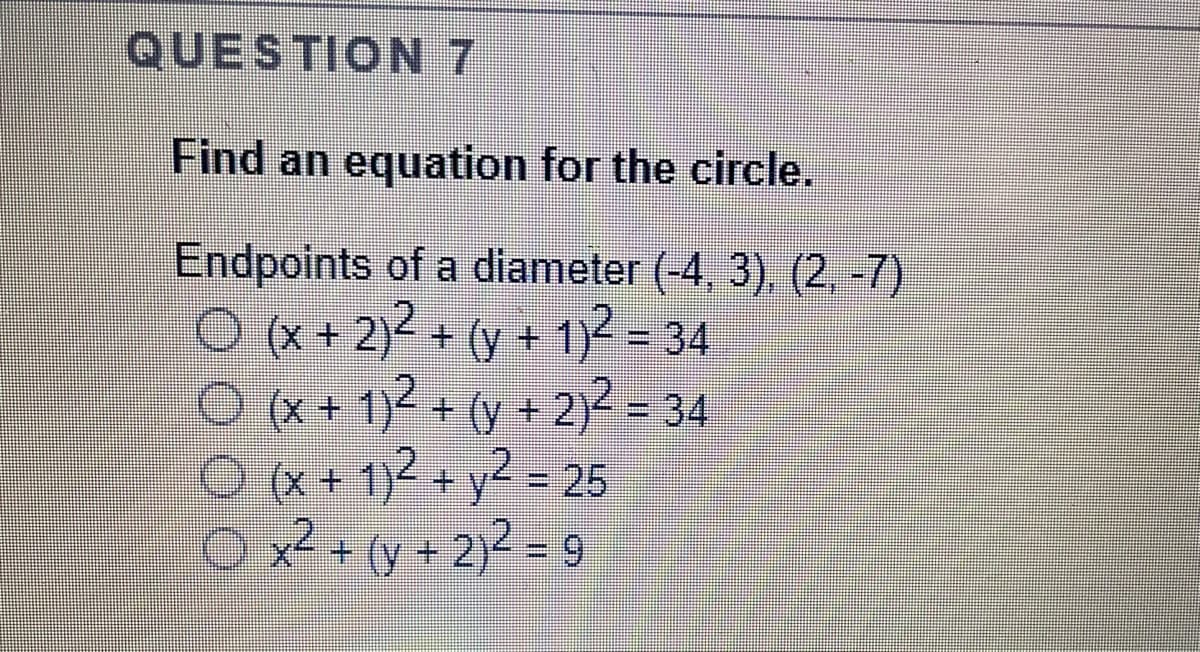 QUESTION 7
Find an equation for the circle.
Endpoints of a diameter (-4, 3), (2, -7)
O x+ 2) + (y + 12 = 34
O (x + 1)2 + (y + 2)² = 34
* + 12 y? - 25
O x² + (y + 2)² = 9
