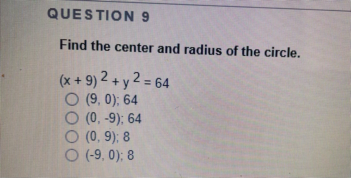 QUESTION 9
Find the center and radius of the circle.
(x+9)
2.
2.
+ y<- 64
O (9, 0), 64
O (0, -9), 64
O (0. 9) 8
O (9, 0), 8
