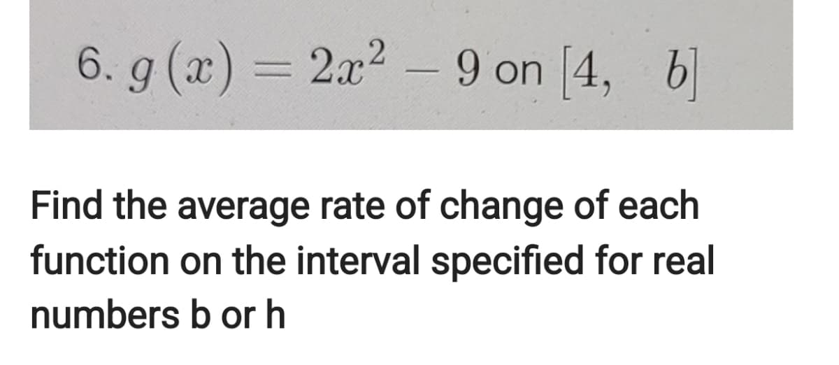 6. g (x) = 2x2 -9 on [4, b
Find the average rate of change of each
function on the interval specified for real
numbers b or h
