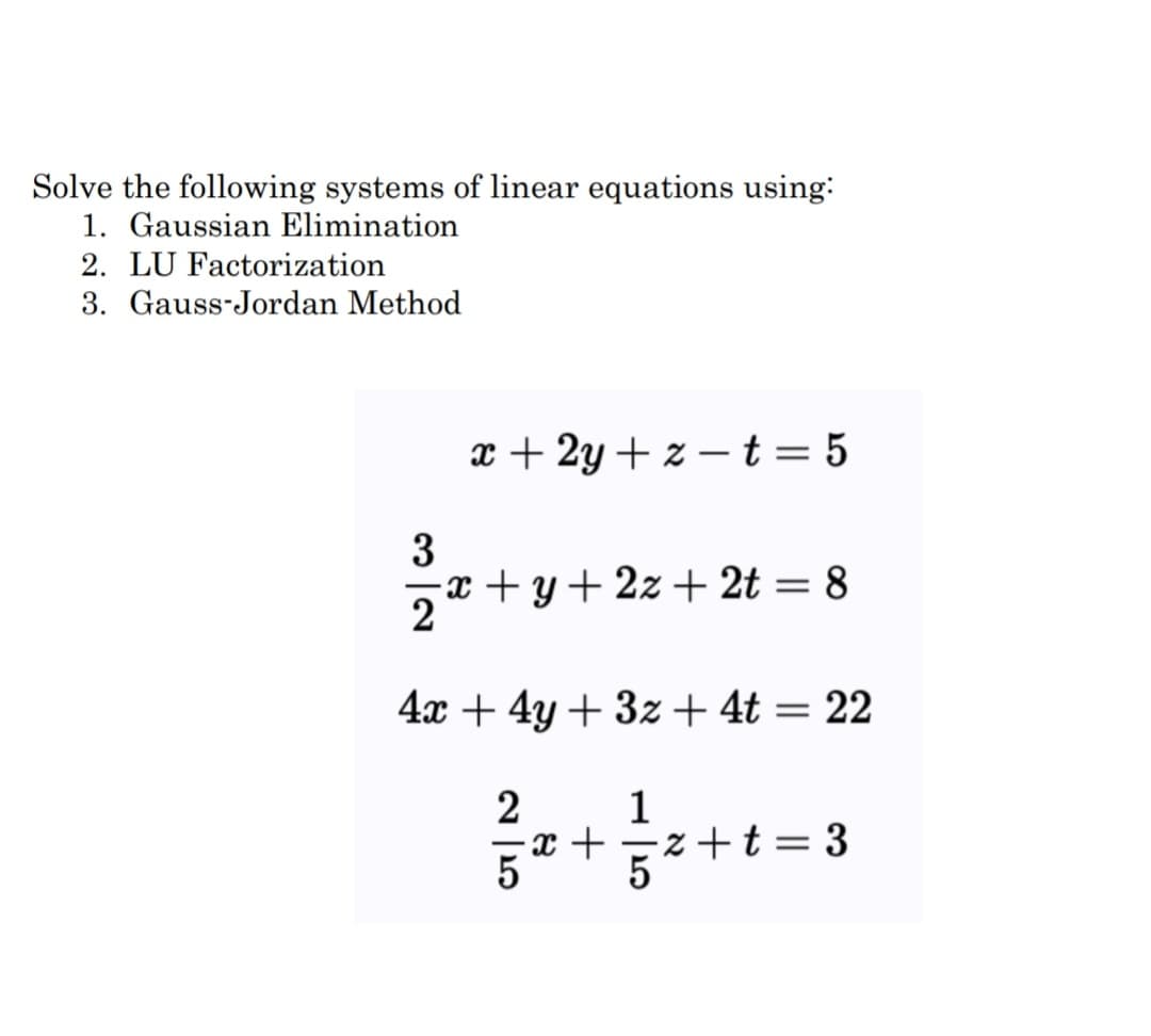 Solve the following systems of linear equations using:
1. Gaussian Elimination
2. LU Factorization
3. Gauss-Jordan Method
x + 2y + z –t = 5
3
x + y + 2z + 2t = 8
2
4x + 4y + 3z + 4t = 22
1
-x +
5* +t = 3
-
5
א
